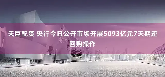天臣配资 央行今日公开市场开展5093亿元7天期逆回购操作