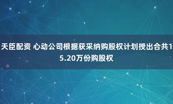 天臣配资 心动公司根据获采纳购股权计划授出合共15.20万份购股权