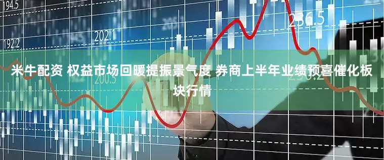 米牛配资 权益市场回暖提振景气度 券商上半年业绩预喜催化板块行情