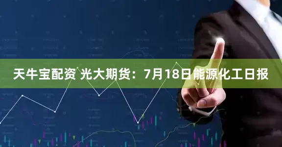 天牛宝配资 光大期货：7月18日能源化工日报