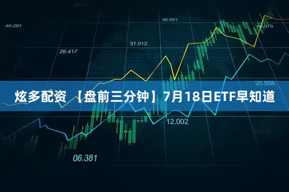 炫多配资 【盘前三分钟】7月18日ETF早知道
