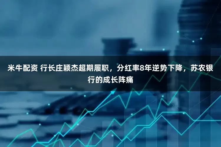 米牛配资 行长庄颖杰超期履职，分红率8年逆势下降，苏农银行的成长阵痛