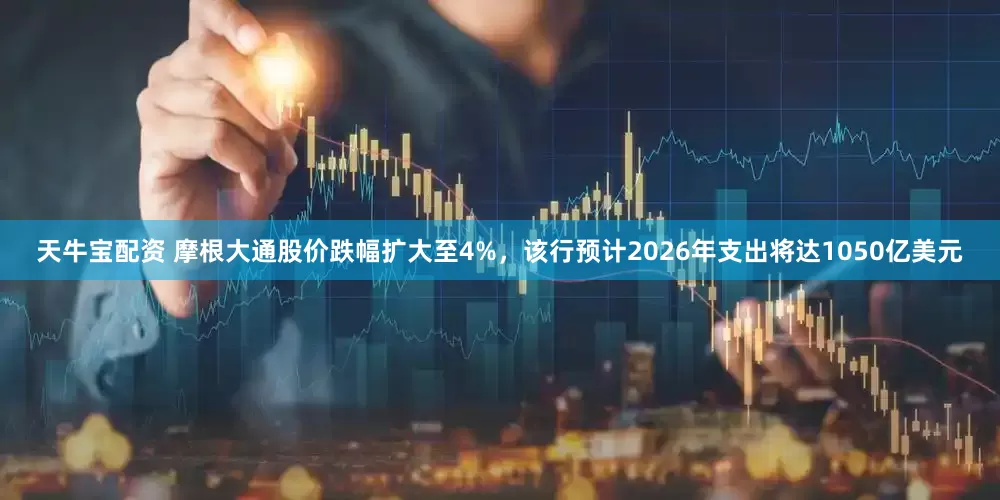 天牛宝配资 摩根大通股价跌幅扩大至4%，该行预计2026年支出将达1050亿美元
