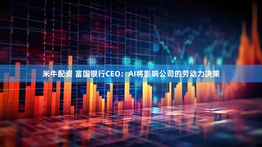 米牛配资 富国银行CEO：AI将影响公司的劳动力决策