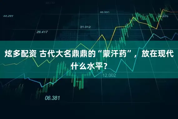 炫多配资 古代大名鼎鼎的“蒙汗药”，放在现代什么水平？