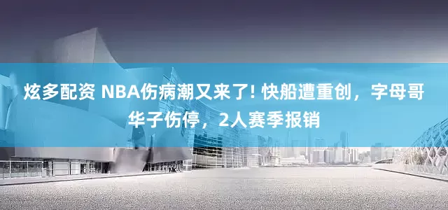 炫多配资 NBA伤病潮又来了! 快船遭重创，字母哥华子伤停，2人赛季报销