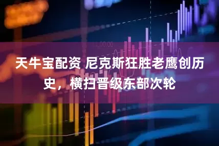 天牛宝配资 尼克斯狂胜老鹰创历史，横扫晋级东部次轮