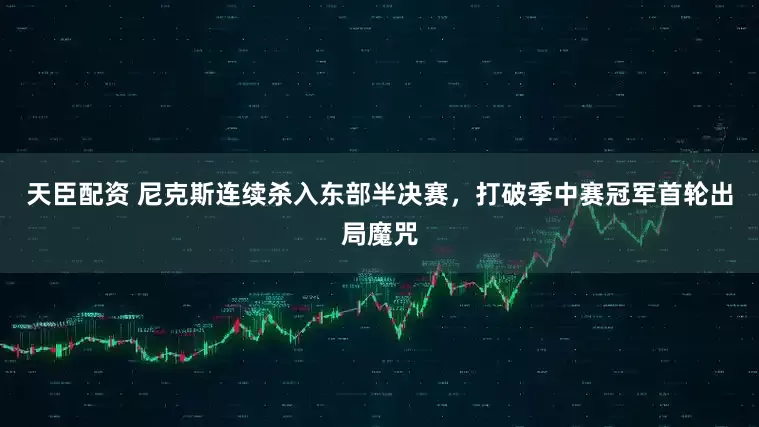 天臣配资 尼克斯连续杀入东部半决赛，打破季中赛冠军首轮出局魔咒