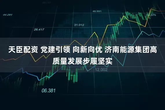 天臣配资 党建引领 向新向优 济南能源集团高质量发展步履坚实