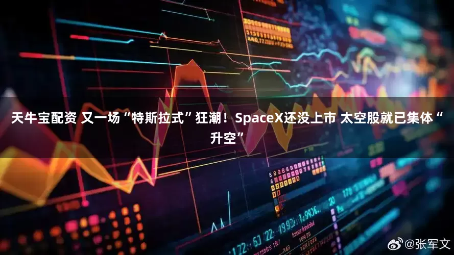 天牛宝配资 又一场“特斯拉式”狂潮！SpaceX还没上市 太空股就已集体“升空”